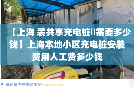【上海 装共享充电桩​需要多少钱】上海本地小区充电桩安装费用人工费多少钱