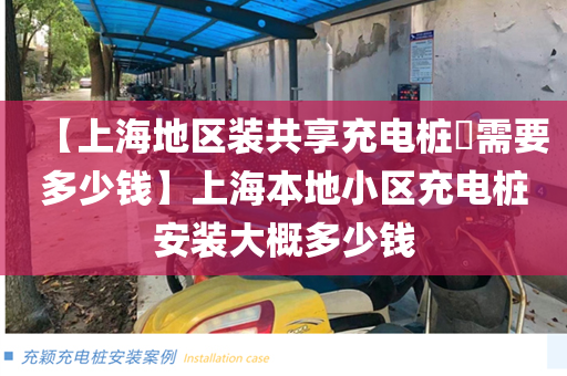 【上海地区装共享充电桩​需要多少钱】上海本地小区充电桩安装大概多少钱