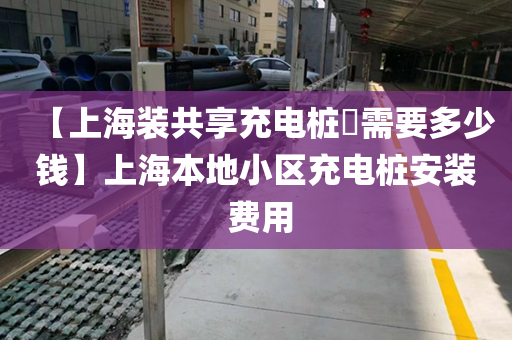 【上海装共享充电桩​需要多少钱】上海本地小区充电桩安装 费用
