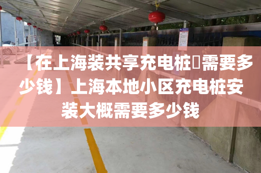 【在上海装共享充电桩​需要多少钱】上海本地小区充电桩安装大概需要多少钱