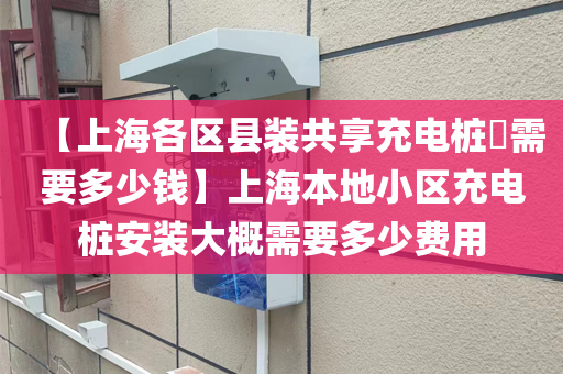 【上海各区县装共享充电桩需要多少钱】上海本地小区充电桩安装大概需要多少费用