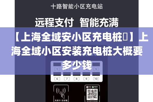 【上海全域安小区充电桩​】上海全域小区安装充电桩大概要多少钱