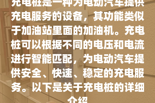 充电桩是一种为电动汽车提供充电服务的设备，其功能类似于加油站里面的加油机。充电桩可以根据不同的电压和电流进行智能匹配，为电动汽车提供安全、快速、稳定的充电服务。以下是关于充电桩的详细介绍