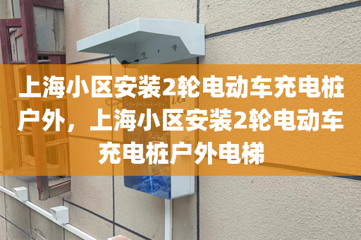 上海小区安装2轮电动车充电桩户外，上海小区安装2轮电动车充电桩户外电梯