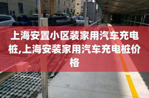 上海安置小区装家用汽车充电桩,上海安装家用汽车充电桩价格