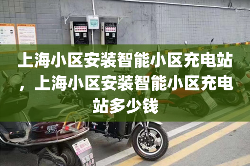 上海小区安装智能小区充电站，上海小区安装智能小区充电站多少钱