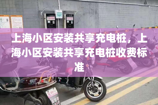 上海小区安装共享充电桩，上海小区安装共享充电桩收费标准