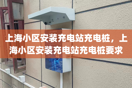 上海小区安装充电站充电桩，上海小区安装充电站充电桩要求