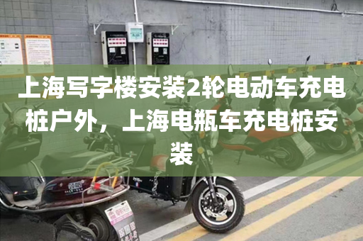 上海写字楼安装2轮电动车充电桩户外，上海电瓶车充电桩安装
