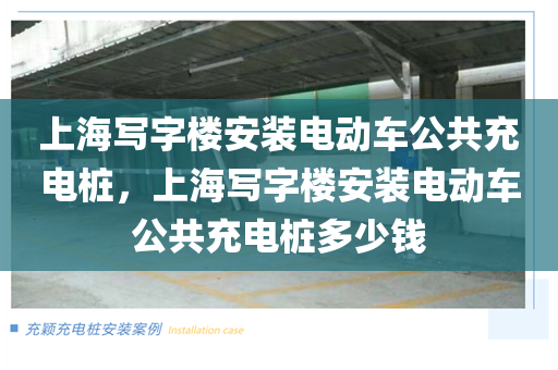 上海写字楼安装电动车公共充电桩，上海写字楼安装电动车公共充电桩多少钱