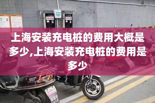 上海安装充电桩的费用大概是多少,上海安装充电桩的费用是多少