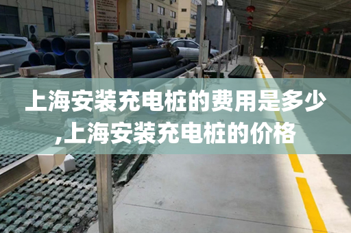 上海安装充电桩的费用是多少,上海安装充电桩的价格