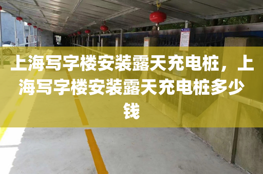 上海写字楼安装露天充电桩，上海写字楼安装露天充电桩多少钱