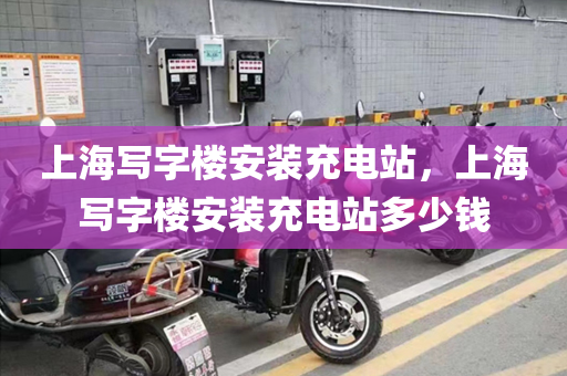 上海写字楼安装充电站，上海写字楼安装充电站多少钱
