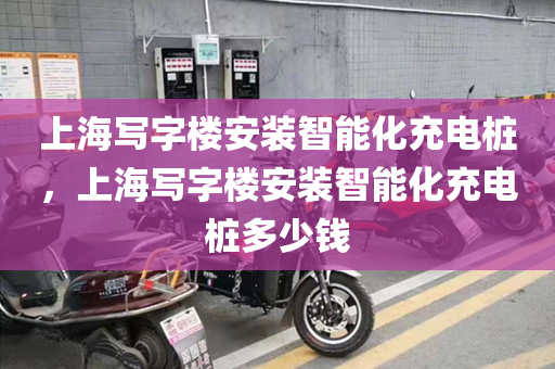 上海写字楼安装智能化充电桩，上海写字楼安装智能化充电桩多少钱