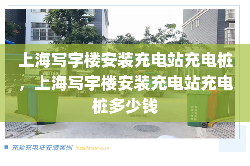 上海写字楼安装充电站充电桩，上海写字楼安装充电站充电桩多少钱