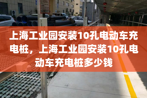 上海工业园安装10孔电动车充电桩，上海工业园安装10孔电动车充电桩多少钱