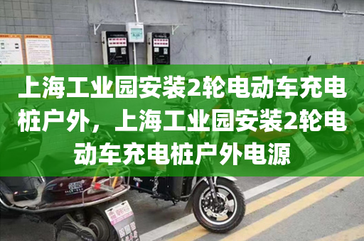 上海工业园安装2轮电动车充电桩户外，上海工业园安装2轮电动车充电桩户外电源