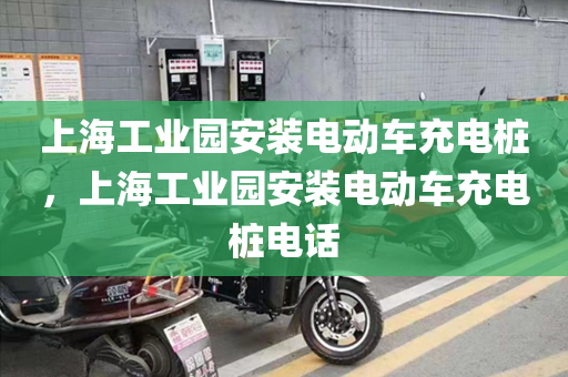 上海工业园安装电动车充电桩，上海工业园安装电动车充电桩电话