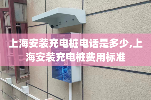 上海安装充电桩电话是多少,上海安装充电桩费用标准