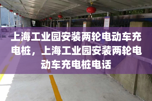上海工业园安装两轮电动车充电桩，上海工业园安装两轮电动车充电桩电话