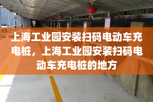 上海工业园安装扫码电动车充电桩，上海工业园安装扫码电动车充电桩的地方