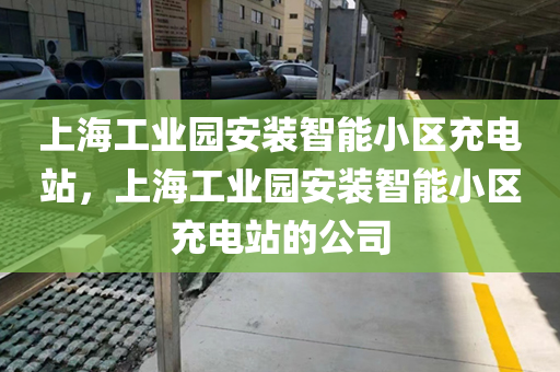 上海工业园安装智能小区充电站，上海工业园安装智能小区充电站的公司