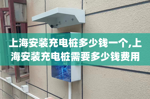 上海安装充电桩多少钱一个,上海安装充电桩需要多少钱费用