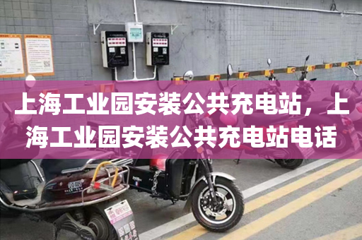 上海工业园安装公共充电站，上海工业园安装公共充电站电话