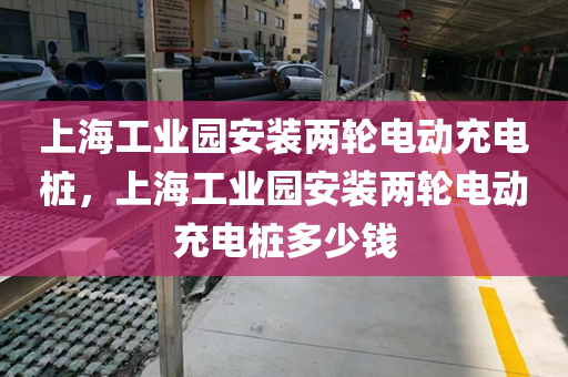 上海工业园安装两轮电动充电桩，上海工业园安装两轮电动充电桩多少钱