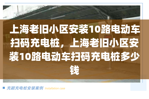上海老旧小区安装10路电动车扫码充电桩，上海老旧小区安装10路电动车扫码充电桩多少钱