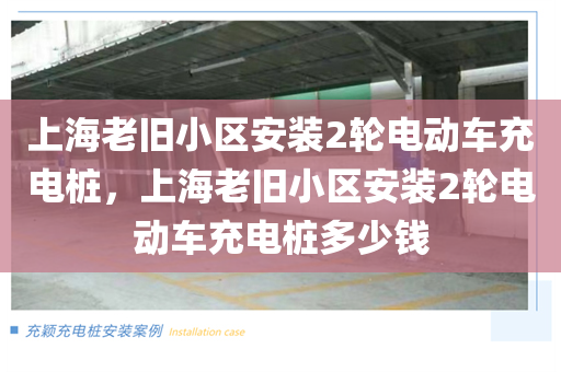 上海老旧小区安装2轮电动车充电桩，上海老旧小区安装2轮电动车充电桩多少钱