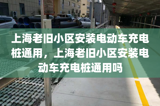 上海老旧小区安装电动车充电桩通用，上海老旧小区安装电动车充电桩通用吗