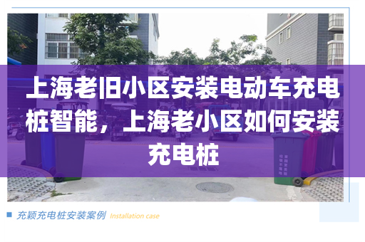 上海老旧小区安装电动车充电桩智能，上海老小区如何安装充电桩