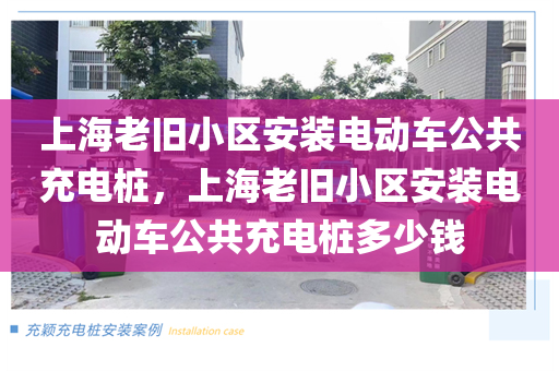 上海老旧小区安装电动车公共充电桩，上海老旧小区安装电动车公共充电桩多少钱