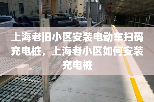 上海老旧小区安装电动车扫码充电桩，上海老小区如何安装充电桩