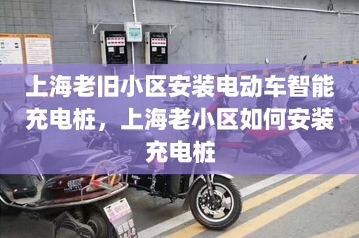 上海老旧小区安装电动车智能充电桩，上海老小区如何安装充电桩