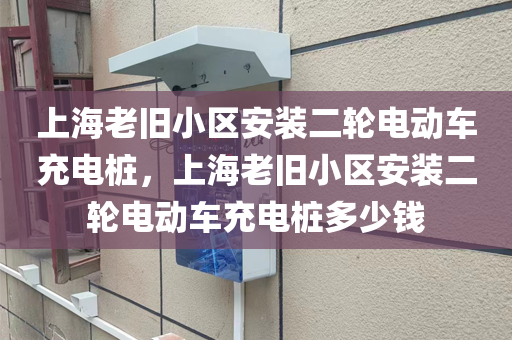 上海老旧小区安装二轮电动车充电桩，上海老旧小区安装二轮电动车充电桩多少钱