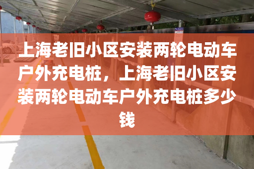 上海老旧小区安装两轮电动车户外充电桩，上海老旧小区安装两轮电动车户外充电桩多少钱