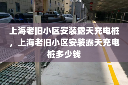 上海老旧小区安装露天充电桩，上海老旧小区安装露天充电桩多少钱