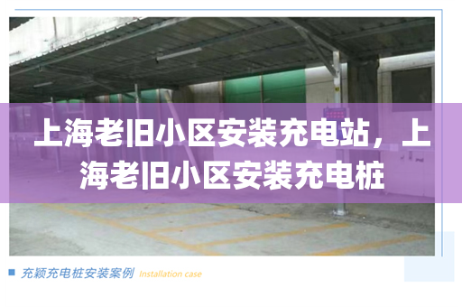 上海老旧小区安装充电站，上海老旧小区安装充电桩