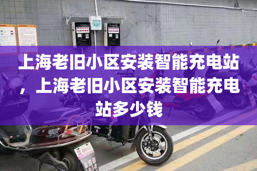 上海老旧小区安装智能充电站，上海老旧小区安装智能充电站多少钱