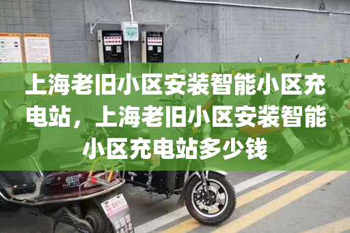 上海老旧小区安装智能小区充电站，上海老旧小区安装智能小区充电站多少钱