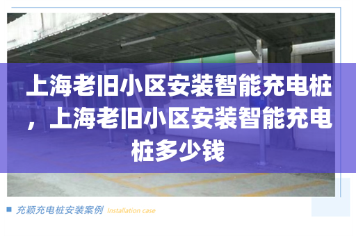 上海老旧小区安装智能充电桩，上海老旧小区安装智能充电桩多少钱