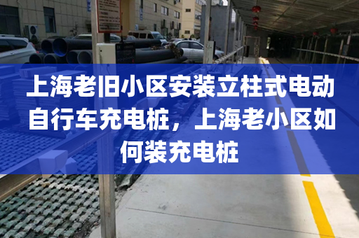 上海老旧小区安装立柱式电动自行车充电桩，上海老小区如何装充电桩