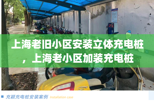 上海老旧小区安装立体充电桩，上海老小区加装充电桩