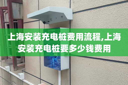 上海安装充电桩费用流程,上海安装充电桩要多少钱费用