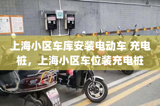上海小区车库安装电动车 充电桩，上海小区车位装充电桩