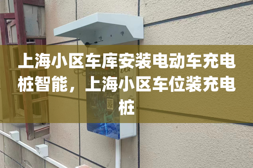 上海小区车库安装电动车充电桩智能，上海小区车位装充电桩