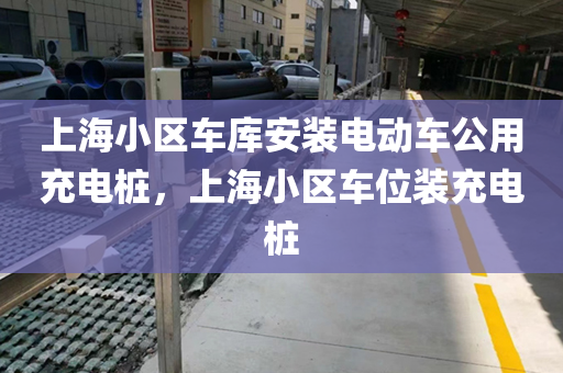 上海小区车库安装电动车公用充电桩，上海小区车位装充电桩